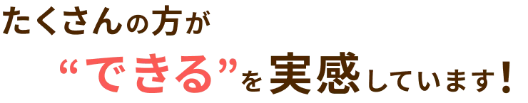 たくさんの方が“できる”を実感しています！