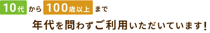 10代から100歳以上まで年代を問わずご利用いただいています