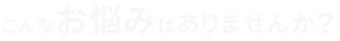 こんなお悩みはありませんか？